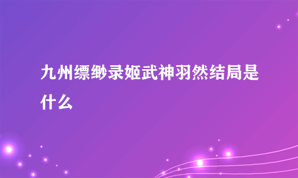 九州缥缈录姬武神羽然结局是什么