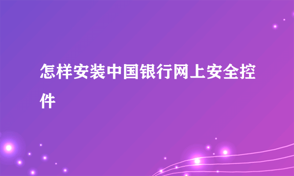 怎样安装中国银行网上安全控件