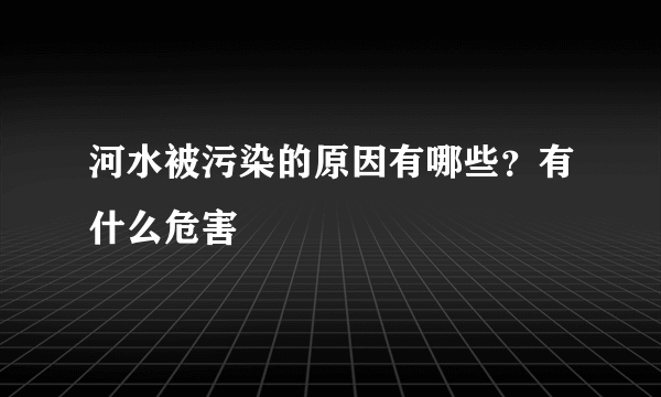 河水被污染的原因有哪些？有什么危害