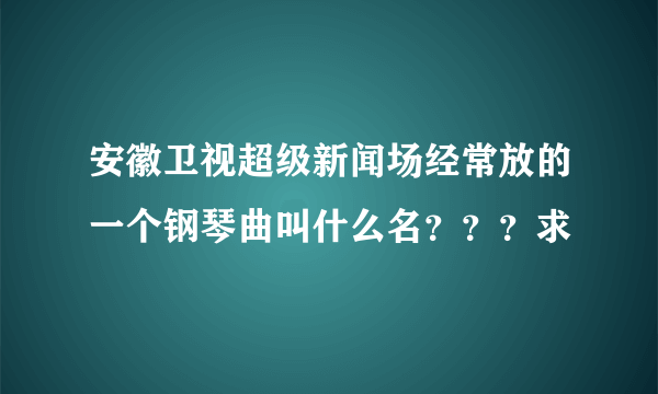 安徽卫视超级新闻场经常放的一个钢琴曲叫什么名？？？求