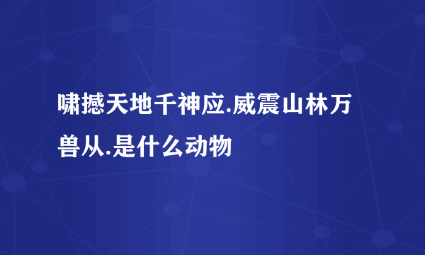 啸撼天地千神应.威震山林万兽从.是什么动物