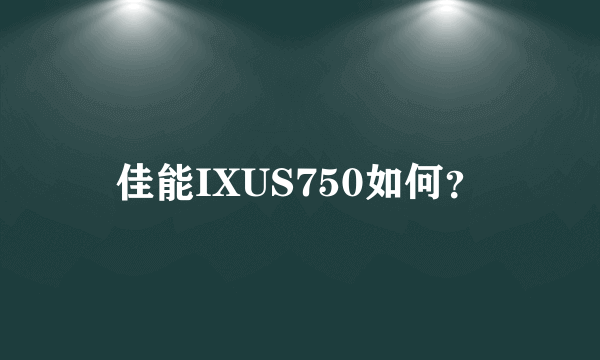 佳能IXUS750如何？