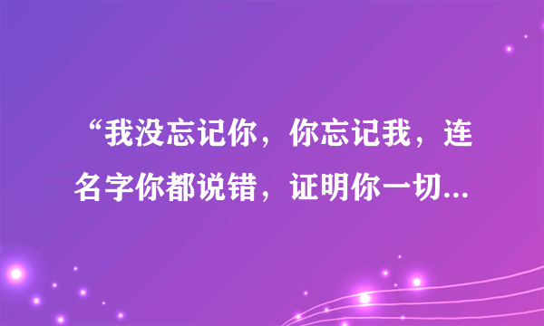 “我没忘记你，你忘记我，连名字你都说错，证明你一切都是在骗我，看今天你怎么说”出自哪首歌？