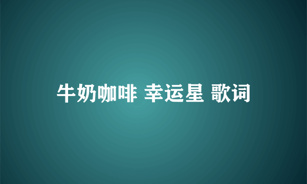 牛奶咖啡 幸运星 歌词