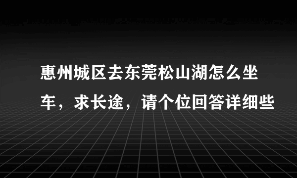 惠州城区去东莞松山湖怎么坐车，求长途，请个位回答详细些