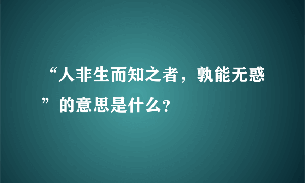 “人非生而知之者，孰能无惑”的意思是什么？