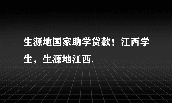 生源地国家助学贷款！江西学生，生源地江西.