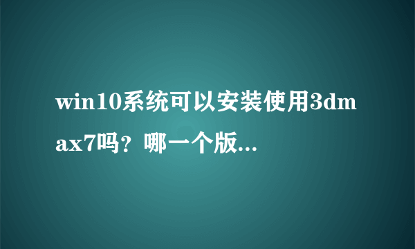 win10系统可以安装使用3dmax7吗？哪一个版本较好？？