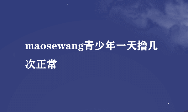 maosewang青少年一天撸几次正常