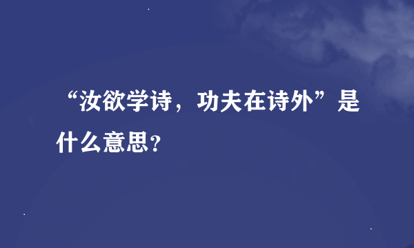 “汝欲学诗，功夫在诗外”是什么意思？