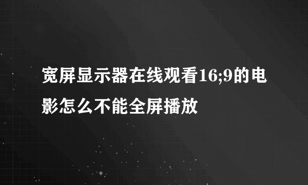 宽屏显示器在线观看16;9的电影怎么不能全屏播放