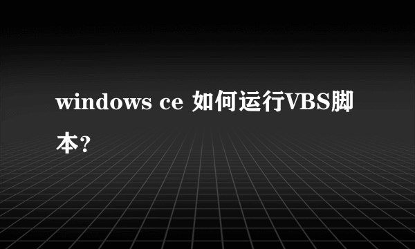 windows ce 如何运行VBS脚本？