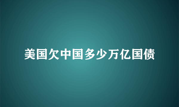 美国欠中国多少万亿国债