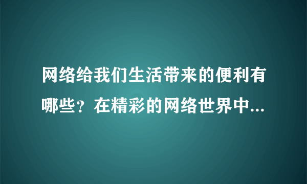 网络给我们生活带来的便利有哪些？在精彩的网络世界中，怎么保护好自己？