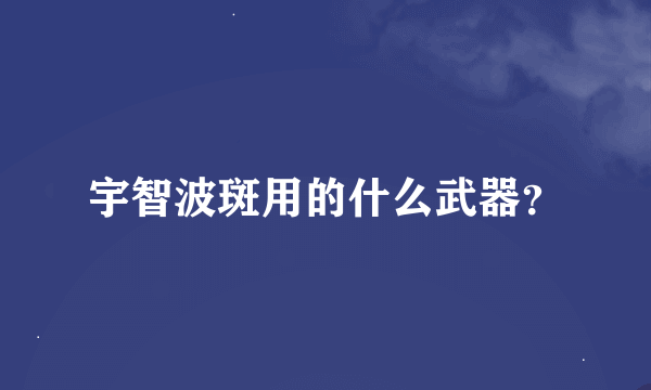 宇智波斑用的什么武器？