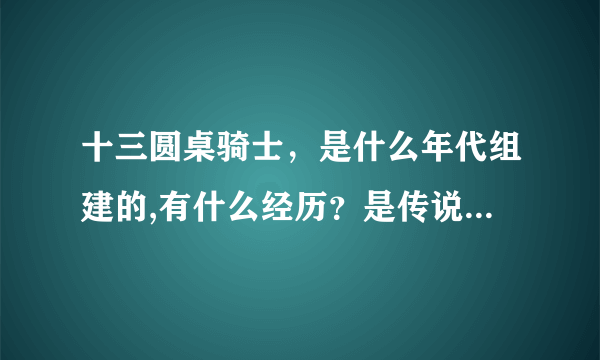 十三圆桌骑士，是什么年代组建的,有什么经历？是传说还是一个事实？