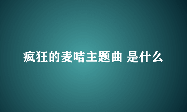 疯狂的麦咭主题曲 是什么