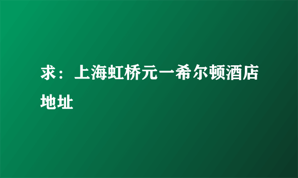 求：上海虹桥元一希尔顿酒店地址