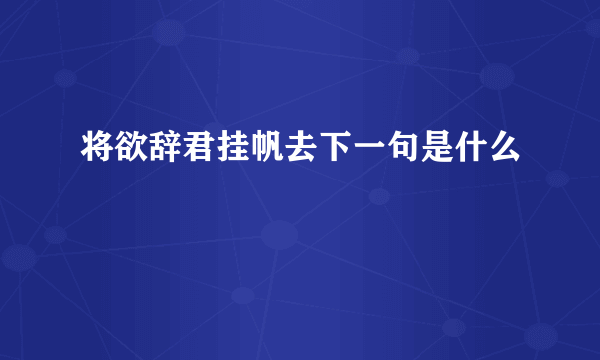 将欲辞君挂帆去下一句是什么