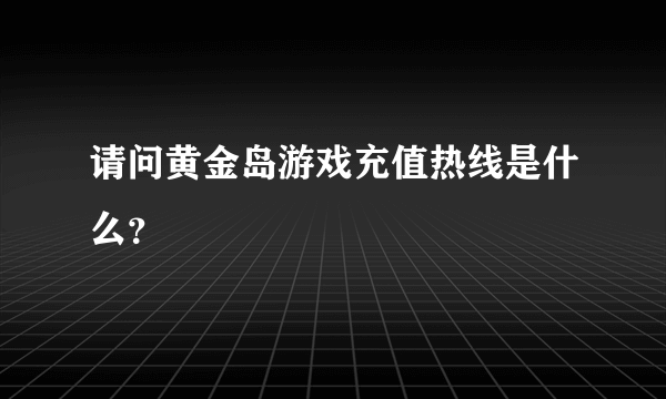 请问黄金岛游戏充值热线是什么？