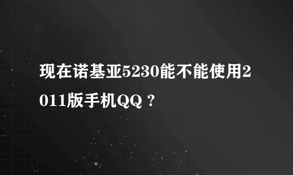 现在诺基亚5230能不能使用2011版手机QQ ?