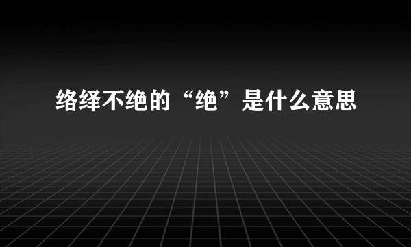 络绎不绝的“绝”是什么意思