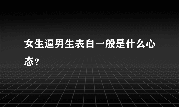 女生逼男生表白一般是什么心态？