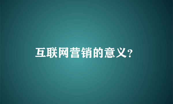 互联网营销的意义？