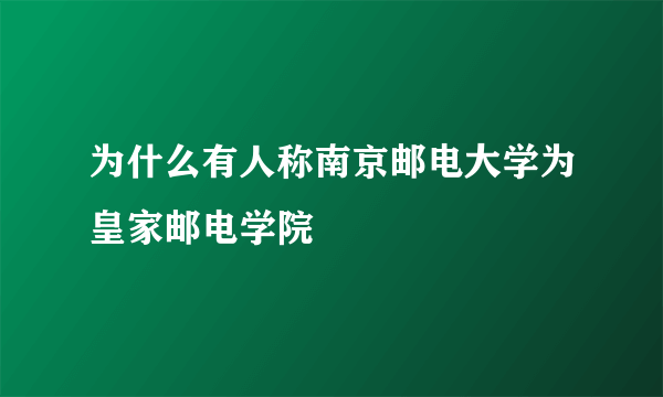 为什么有人称南京邮电大学为皇家邮电学院