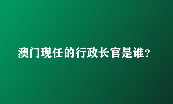 澳门现任的行政长官是谁？