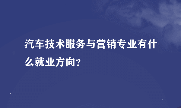 汽车技术服务与营销专业有什么就业方向？