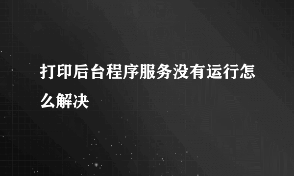 打印后台程序服务没有运行怎么解决