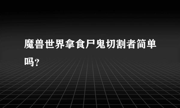 魔兽世界拿食尸鬼切割者简单吗？