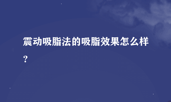 震动吸脂法的吸脂效果怎么样？