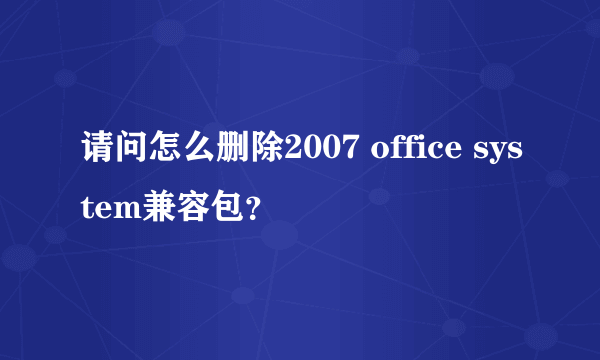 请问怎么删除2007 office system兼容包？