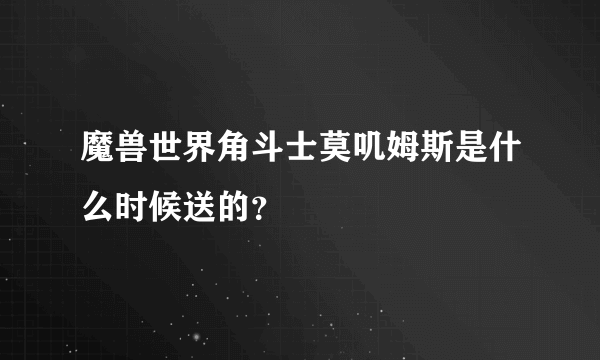 魔兽世界角斗士莫叽姆斯是什么时候送的？