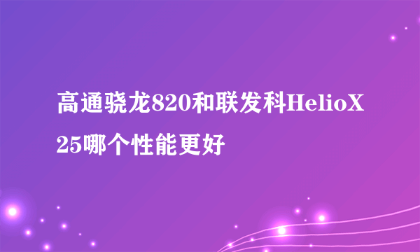 高通骁龙820和联发科HelioX25哪个性能更好