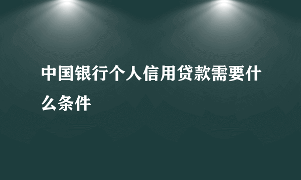 中国银行个人信用贷款需要什么条件