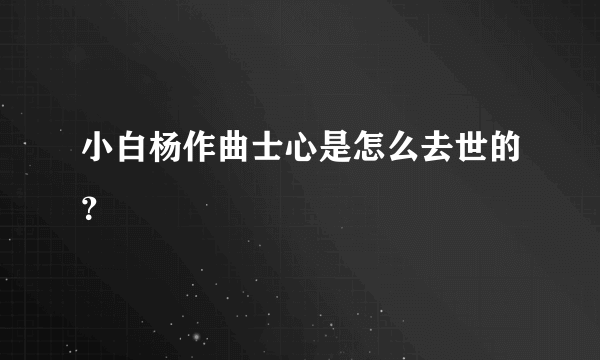 小白杨作曲士心是怎么去世的？