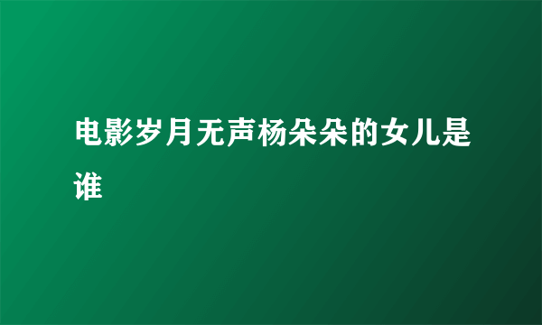 电影岁月无声杨朵朵的女儿是谁