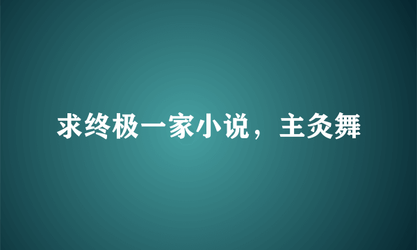 求终极一家小说，主灸舞