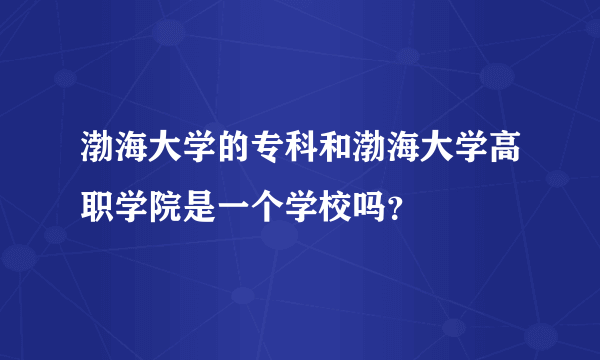 渤海大学的专科和渤海大学高职学院是一个学校吗？