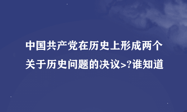 中国共产党在历史上形成两个关于历史问题的决议>?谁知道