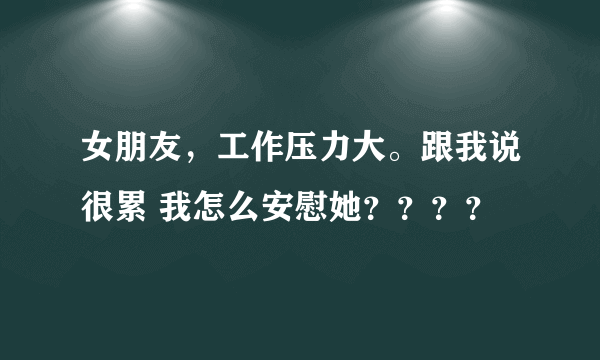 女朋友，工作压力大。跟我说很累 我怎么安慰她？？？？