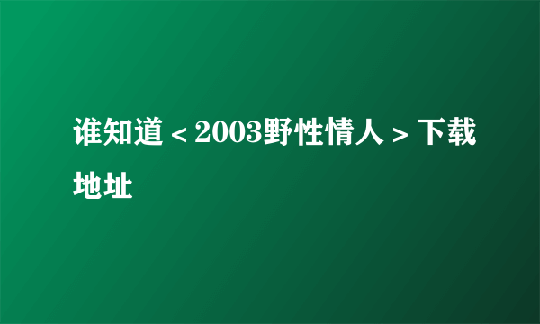 谁知道＜2003野性情人＞下载地址