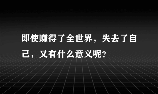 即使赚得了全世界，失去了自己，又有什么意义呢？