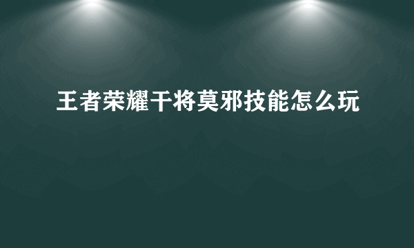 王者荣耀干将莫邪技能怎么玩