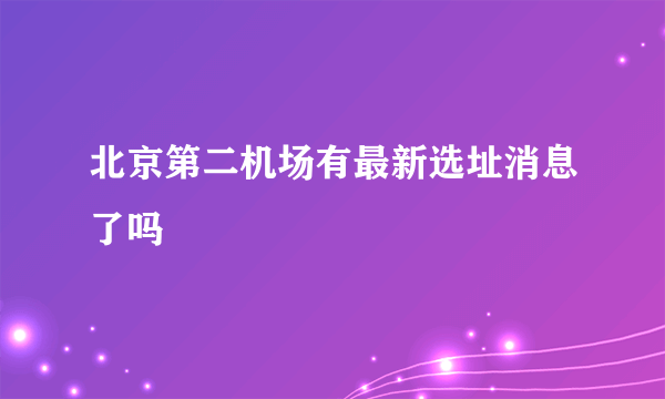 北京第二机场有最新选址消息了吗