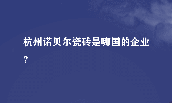 杭州诺贝尔瓷砖是哪国的企业？