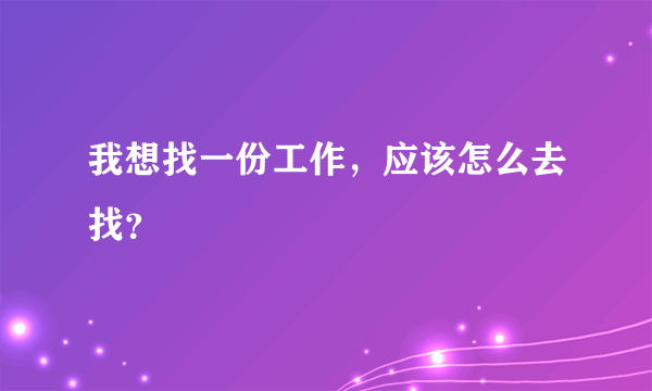 我想找一份工作，应该怎么去找？